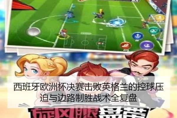 西班牙欧洲杯决赛击败英格兰的控球压迫与边路制胜战术全复盘